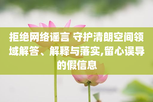 拒絕網(wǎng)絡(luò)謠言 守護(hù)清朗空間領(lǐng)域解答、解釋與落實(shí),留心誤導(dǎo)的假信息