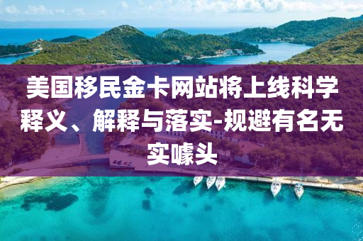 美國移民金卡網(wǎng)站將上線科學(xué)釋義、解釋與落實(shí)-規(guī)避有名無實(shí)噱頭