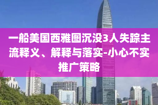 一船美國西雅圖沉沒3人失蹤主流釋義、解釋與落實-小心不實推廣策略