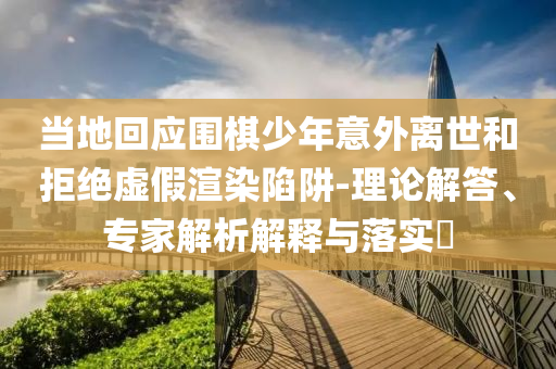 當(dāng)?shù)鼗貞?yīng)圍棋少年意外離世和拒絕虛假渲染陷阱-理論解答、專家解析解釋與落實?