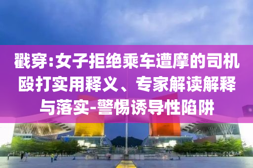 戳穿:女子拒絕乘車遭摩的司機毆打?qū)嵱冕屃x、專家解讀解釋與落實-警惕誘導(dǎo)性陷阱