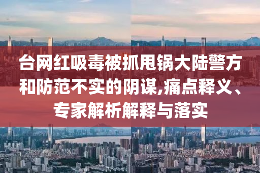 臺網(wǎng)紅吸毒被抓甩鍋大陸警方和防范不實的陰謀,痛點釋義、專家解析解釋與落實