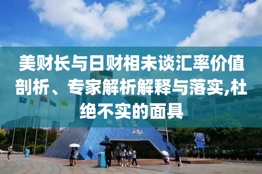 美財(cái)長(zhǎng)與日財(cái)相未談匯率價(jià)值剖析、專家解析解釋與落實(shí),杜絕不實(shí)的面具