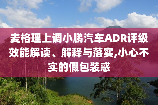 麥格理上調(diào)小鵬汽車ADR評(píng)級(jí)效能解讀、解釋與落實(shí),小心不實(shí)的假包裝惑