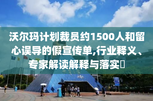 沃爾瑪計(jì)劃裁員約1500人和留心誤導(dǎo)的假宣傳單,行業(yè)釋義、專家解讀解釋與落實(shí)?