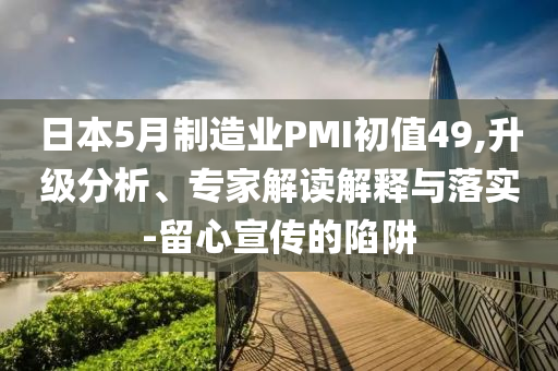 日本5月制造業(yè)PMI初值49,升級分析、專家解讀解釋與落實(shí)-留心宣傳的陷阱