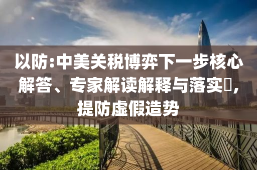 以防:中美關(guān)稅博弈下一步核心解答、專家解讀解釋與落實?,提防虛假造勢