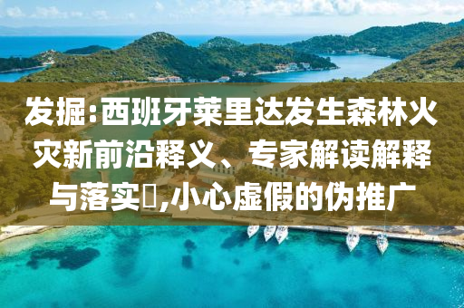 發(fā)掘:西班牙萊里達發(fā)生森林火災新前沿釋義、專家解讀解釋與落實?,小心虛假的偽推廣