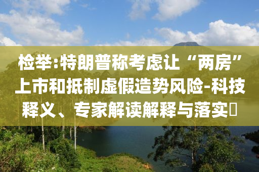 檢舉:特朗普稱考慮讓“兩房”上市和抵制虛假造勢風險-科技釋義、專家解讀解釋與落實?