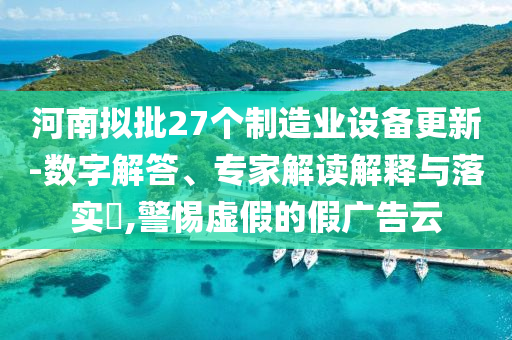 河南擬批27個制造業(yè)設(shè)備更新-數(shù)字解答、專家解讀解釋與落實?,警惕虛假的假廣告云