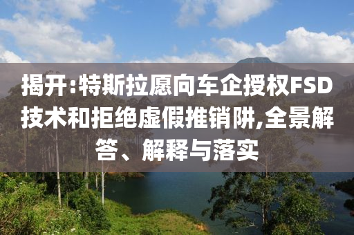 揭開:特斯拉愿向車企授權(quán)FSD技術(shù)和拒絕虛假推銷阱,全景解答、解釋與落實(shí)