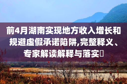 前4月湖南實(shí)現(xiàn)地方收入增長和規(guī)避虛假承諾陷阱,完整釋義、專家解讀解釋與落實(shí)?