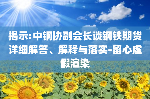 揭示:中鋼協(xié)副會長談鋼鐵期貨詳細解答、解釋與落實-留心虛假渲染