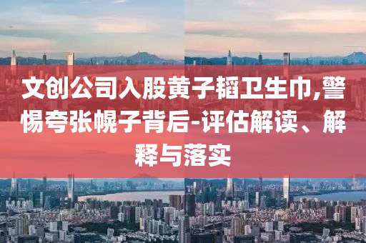 文創(chuàng)公司入股黃子韜衛(wèi)生巾,警惕夸張幌子背后-評估解讀、解釋與落實