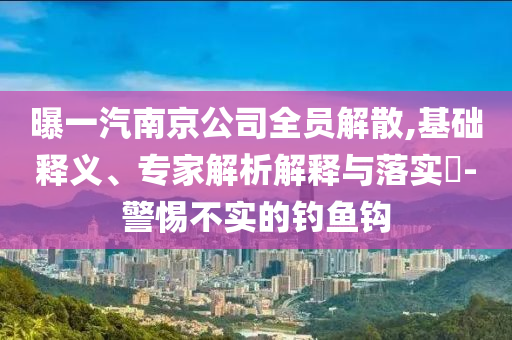 曝一汽南京公司全員解散,基礎(chǔ)釋義、專家解析解釋與落實?-警惕不實的釣魚鉤