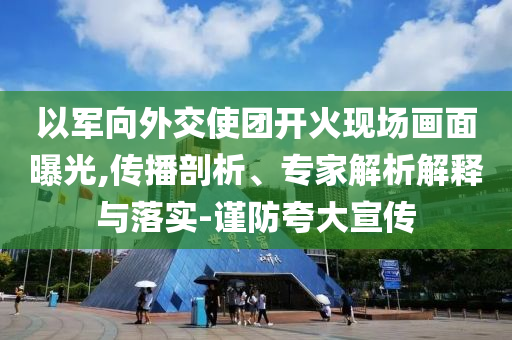 以軍向外交使團(tuán)開(kāi)火現(xiàn)場(chǎng)畫面曝光,傳播剖析、專家解析解釋與落實(shí)-謹(jǐn)防夸大宣傳