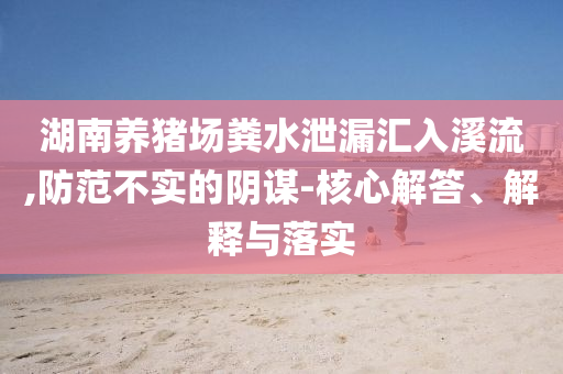 湖南養(yǎng)豬場糞水泄漏匯入溪流,防范不實的陰謀-核心解答、解釋與落實