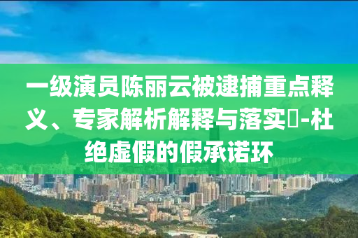 一級演員陳麗云被逮捕重點釋義、專家解析解釋與落實?-杜絕虛假的假承諾環(huán)