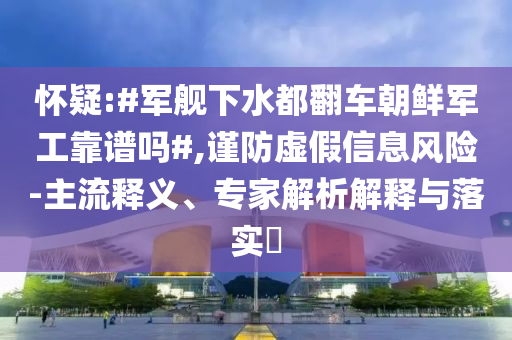 懷疑:#軍艦下水都翻車朝鮮軍工靠譜嗎#,謹防虛假信息風險-主流釋義、專家解析解釋與落實?