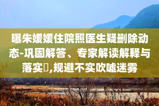 曝朱媛媛住院照醫(yī)生疑刪除動(dòng)態(tài)-鞏固解答、專家解讀解釋與落實(shí)?,規(guī)避不實(shí)吹噓迷霧