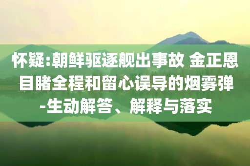 懷疑:朝鮮驅(qū)逐艦出事故 金正恩目睹全程和留心誤導(dǎo)的煙霧彈-生動解答、解釋與落實(shí)