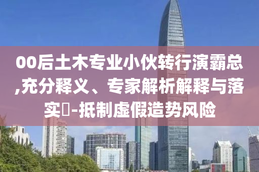 00后土木專業(yè)小伙轉(zhuǎn)行演霸總,充分釋義、專家解析解釋與落實?-抵制虛假造勢風險