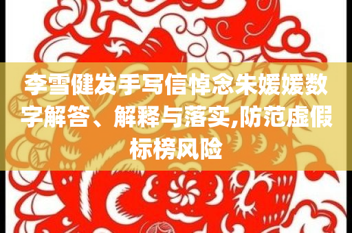 李雪健發(fā)手寫信悼念朱媛媛數(shù)字解答、解釋與落實(shí),防范虛假標(biāo)榜風(fēng)險