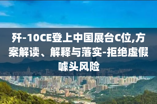 殲-10CE登上中國展臺C位,方案解讀、解釋與落實(shí)-拒絕虛假噱頭風(fēng)險