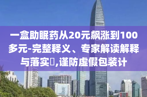 一盒助眠藥從20元飆漲到100多元-完整釋義、專家解讀解釋與落實(shí)?,謹(jǐn)防虛假包裝計