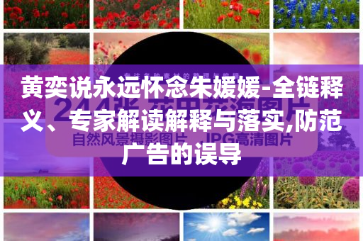 黃奕說永遠(yuǎn)懷念朱媛媛-全鏈釋義、專家解讀解釋與落實(shí),防范廣告的誤導(dǎo)