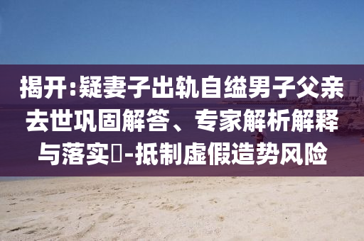 揭開:疑妻子出軌自縊男子父親去世鞏固解答、專家解析解釋與落實(shí)?-抵制虛假造勢風(fēng)險