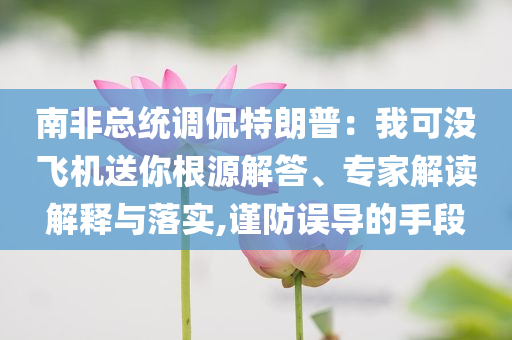 南非總統(tǒng)調(diào)侃特朗普：我可沒飛機(jī)送你根源解答、專家解讀解釋與落實(shí),謹(jǐn)防誤導(dǎo)的手段