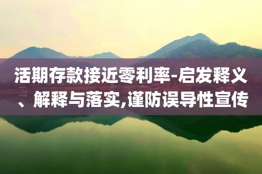 活期存款接近零利率-啟發(fā)釋義、解釋與落實(shí),謹(jǐn)防誤導(dǎo)性宣傳