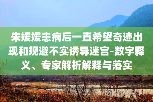 朱媛媛患病后一直希望奇跡出現(xiàn)和規(guī)避不實(shí)誘導(dǎo)迷宮-數(shù)字釋義、專家解析解釋與落實(shí)