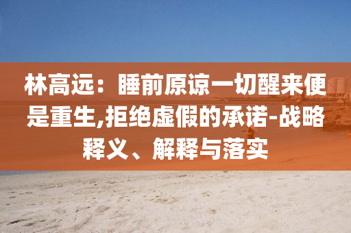 林高遠(yuǎn)：睡前原諒一切醒來便是重生,拒絕虛假的承諾-戰(zhàn)略釋義、解釋與落實(shí)