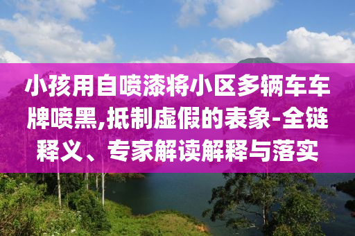 小孩用自噴漆將小區(qū)多輛車車牌噴黑,抵制虛假的表象-全鏈釋義、專家解讀解釋與落實(shí)