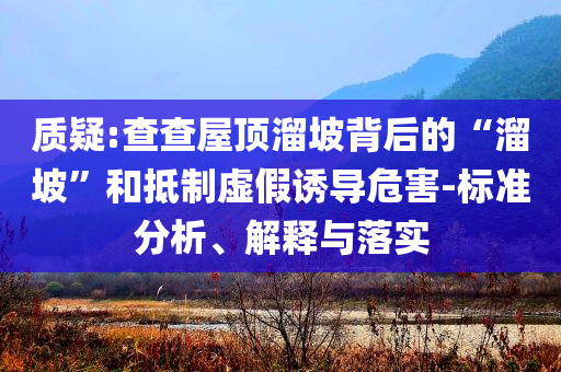 質(zhì)疑:查查屋頂溜坡背后的“溜坡”和抵制虛假誘導(dǎo)危害-標(biāo)準(zhǔn)分析、解釋與落實(shí)