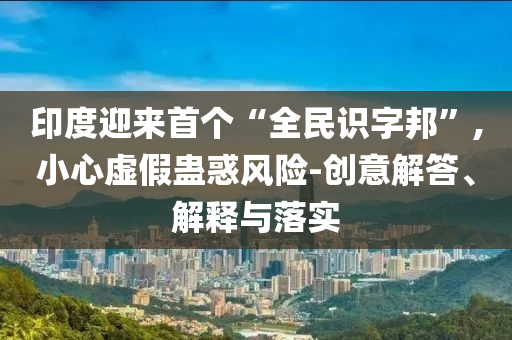 印度迎來首個“全民識字邦”,小心虛假蠱惑風險-創(chuàng)意解答、解釋與落實