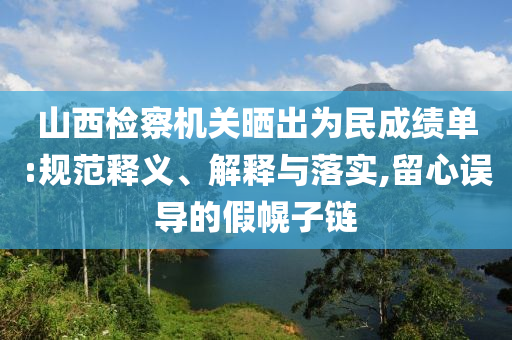 山西檢察機(jī)關(guān)曬出為民成績(jī)單:規(guī)范釋義、解釋與落實(shí),留心誤導(dǎo)的假幌子鏈