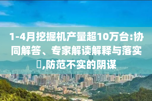1-4月挖掘機(jī)產(chǎn)量超10萬(wàn)臺(tái):協(xié)同解答、專家解讀解釋與落實(shí)?,防范不實(shí)的陰謀