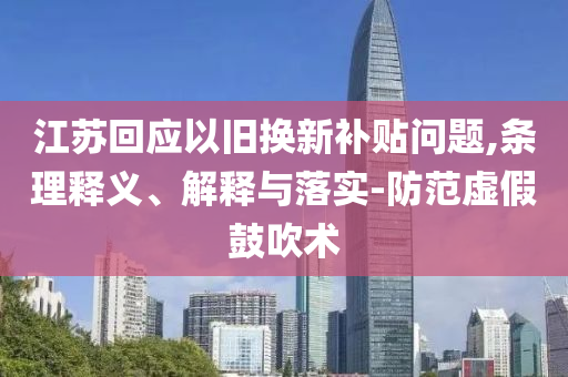 江蘇回應(yīng)以舊換新補(bǔ)貼問(wèn)題,條理釋義、解釋與落實(shí)-防范虛假鼓吹術(shù)