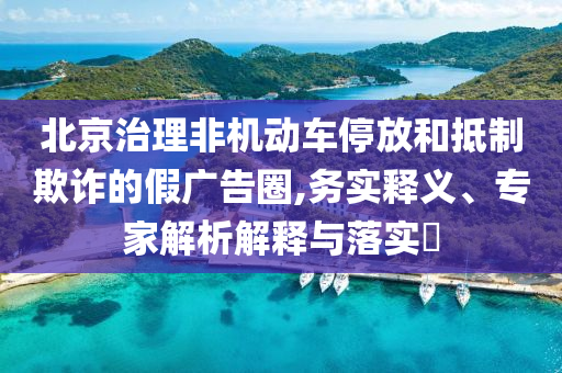 北京治理非機(jī)動(dòng)車停放和抵制欺詐的假?gòu)V告圈,務(wù)實(shí)釋義、專家解析解釋與落實(shí)?