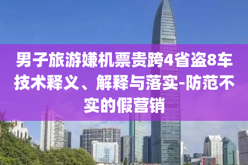 男子旅游嫌機票貴跨4省盜8車技術(shù)釋義、解釋與落實-防范不實的假營銷