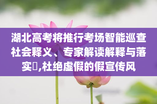 湖北高考將推行考場智能巡查社會釋義、專家解讀解釋與落實?,杜絕虛假的假宣傳風(fēng)