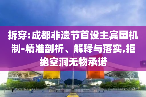 拆穿:成都非遺節(jié)首設(shè)主賓國機制-精準(zhǔn)剖析、解釋與落實,拒絕空洞無物承諾