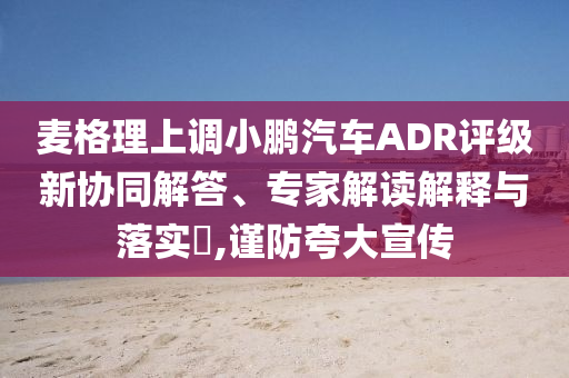 麥格理上調(diào)小鵬汽車ADR評(píng)級(jí)新協(xié)同解答、專家解讀解釋與落實(shí)?,謹(jǐn)防夸大宣傳