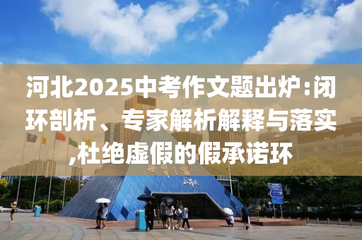 河北2025中考作文題出爐:閉環(huán)剖析、專家解析解釋與落實,杜絕虛假的假承諾環(huán)