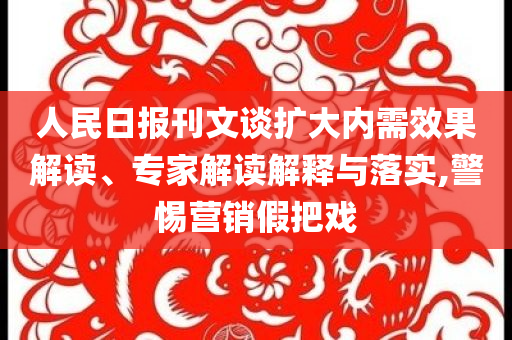 人民日?qǐng)?bào)刊文談擴(kuò)大內(nèi)需效果解讀、專家解讀解釋與落實(shí),警惕營銷假把戲
