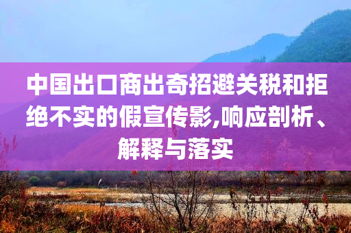 中國(guó)出口商出奇招避關(guān)稅和拒絕不實(shí)的假宣傳影,響應(yīng)剖析、解釋與落實(shí)