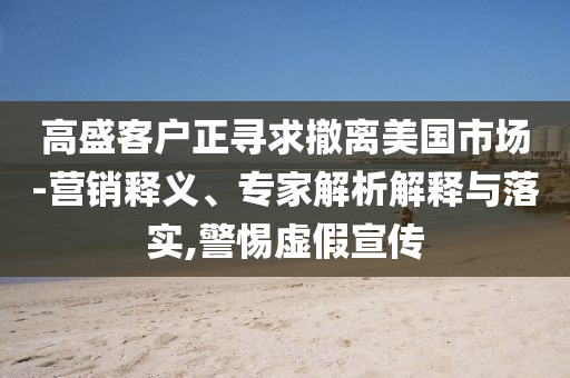 高盛客戶正尋求撤離美國(guó)市場(chǎng)-營(yíng)銷釋義、專家解析解釋與落實(shí),警惕虛假宣傳